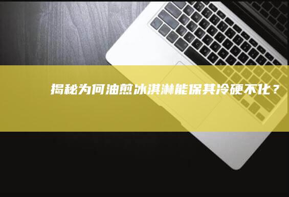 揭秘：为何油煎冰淇淋能保其冷硬不化？